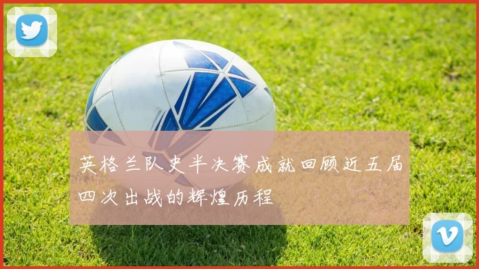 英格兰队史半决赛成就回顾近五届四次出战的辉煌历程