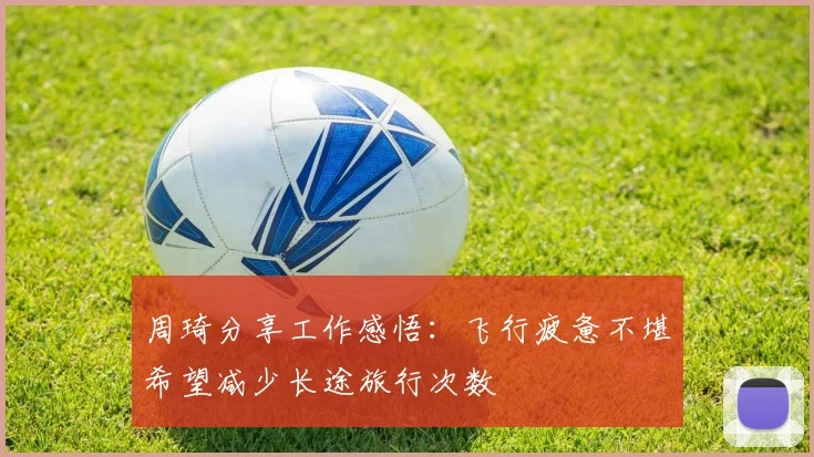 周琦分享工作感悟：飞行疲惫不堪希望减少长途旅行次数