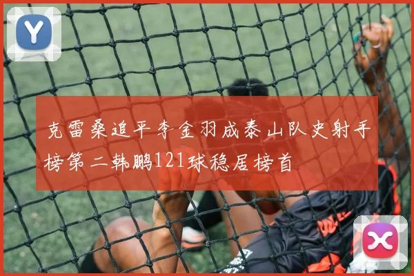 克雷桑追平李金羽成泰山队史射手榜第二韩鹏121球稳居榜首