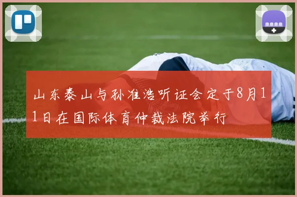 山东泰山与孙准浩听证会定于8月11日在国际体育仲裁法院举行