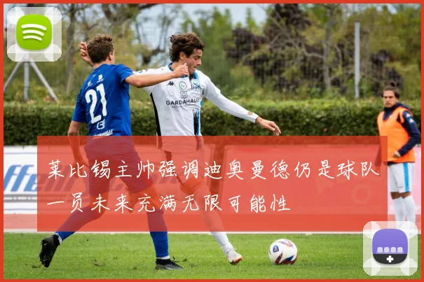 莱比锡主帅强调迪奥曼德仍是球队一员未来充满无限可能性