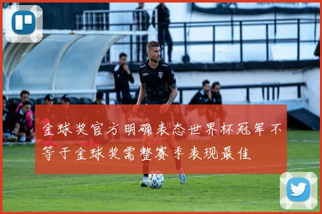 金球奖官方明确表态世界杯冠军不等于金球奖需整赛季表现最佳