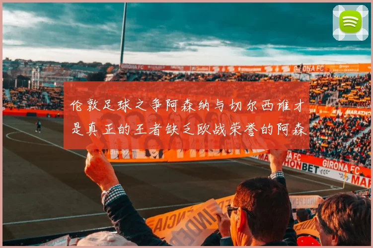 伦敦足球之争阿森纳与切尔西谁才是真正的王者缺乏欧战荣誉的阿森纳如何反击