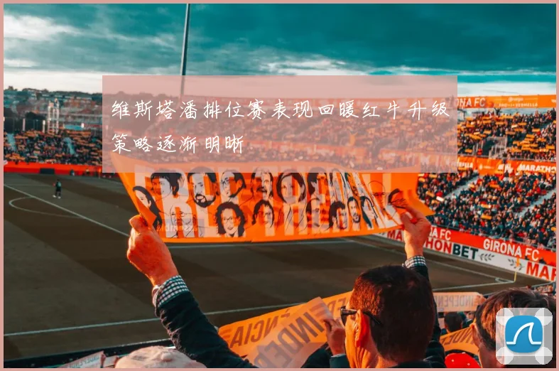 维斯塔潘排位赛表现回暖红牛升级策略逐渐明晰