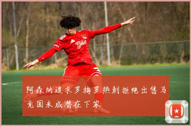 阿森纳追求罗梅罗热刺拒绝出售马竞国米成潜在下家